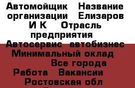 Автомойщик › Название организации ­ Елизаров И.К. › Отрасль предприятия ­ Автосервис, автобизнес › Минимальный оклад ­ 20 000 - Все города Работа » Вакансии   . Ростовская обл.,Донецк г.